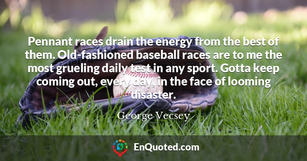Pennant races drain the energy from the best of them. Old-fashioned baseball races are to me the most grueling daily test in any sport. Gotta keep coming out, every day, in the face of looming disaster.