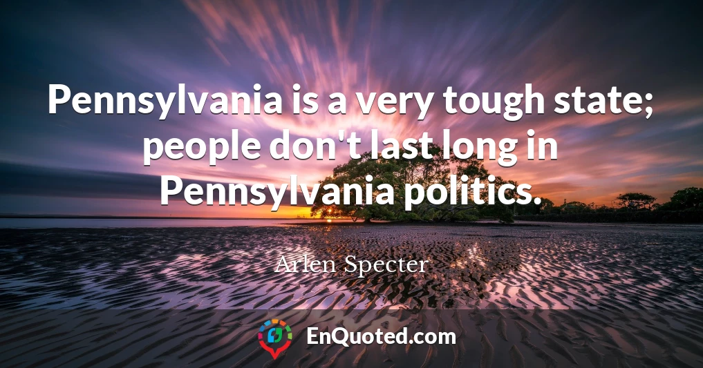 Pennsylvania is a very tough state; people don't last long in Pennsylvania politics.