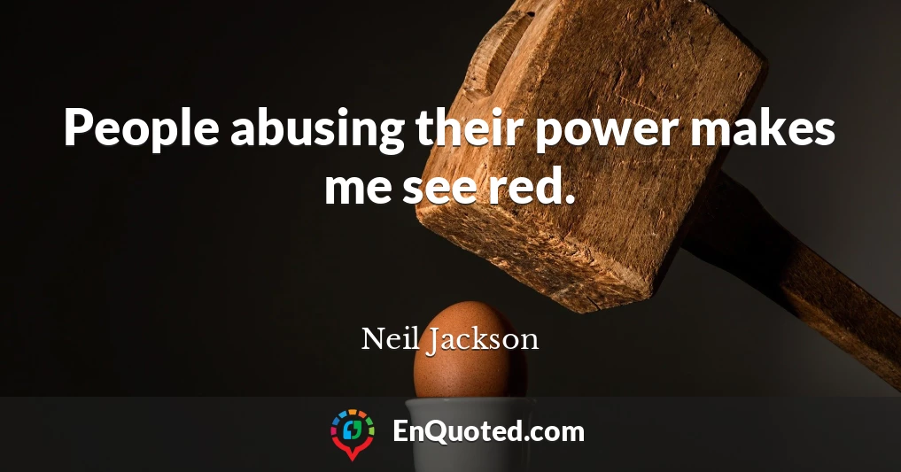 People abusing their power makes me see red.