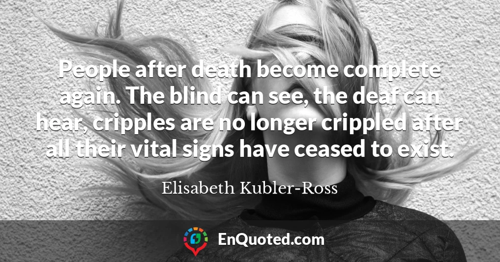 People after death become complete again. The blind can see, the deaf can hear, cripples are no longer crippled after all their vital signs have ceased to exist.