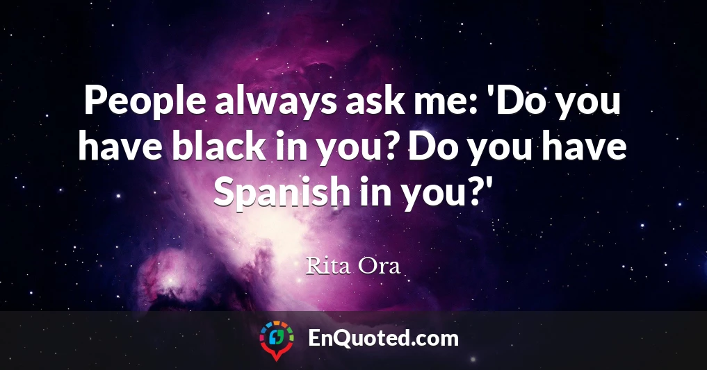 People always ask me: 'Do you have black in you? Do you have Spanish in you?'