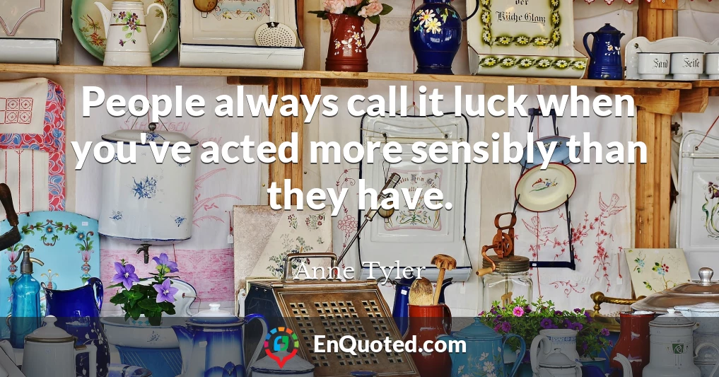 People always call it luck when you've acted more sensibly than they have.