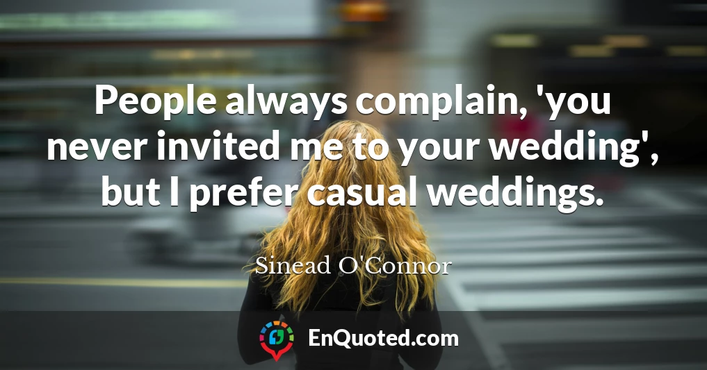 People always complain, 'you never invited me to your wedding', but I prefer casual weddings.