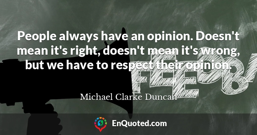 People always have an opinion. Doesn't mean it's right, doesn't mean it's wrong, but we have to respect their opinion.