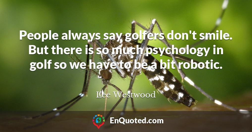 People always say golfers don't smile. But there is so much psychology in golf so we have to be a bit robotic.