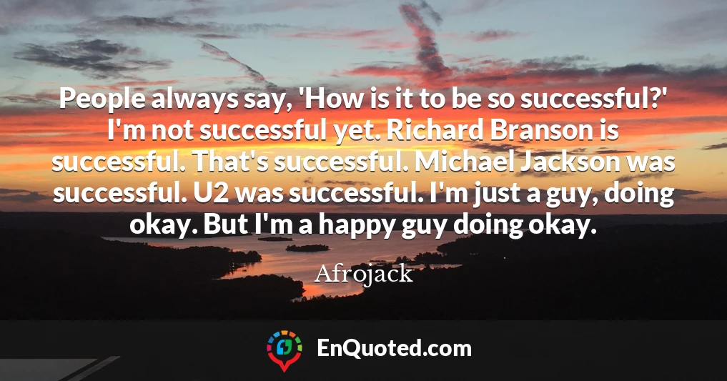 People always say, 'How is it to be so successful?' I'm not successful yet. Richard Branson is successful. That's successful. Michael Jackson was successful. U2 was successful. I'm just a guy, doing okay. But I'm a happy guy doing okay.