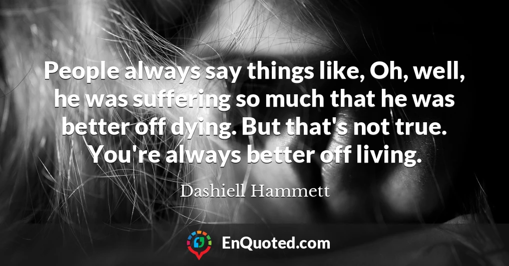 People always say things like, Oh, well, he was suffering so much that he was better off dying. But that's not true. You're always better off living.