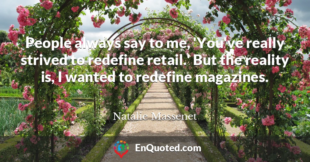 People always say to me, 'You've really strived to redefine retail.' But the reality is, I wanted to redefine magazines.