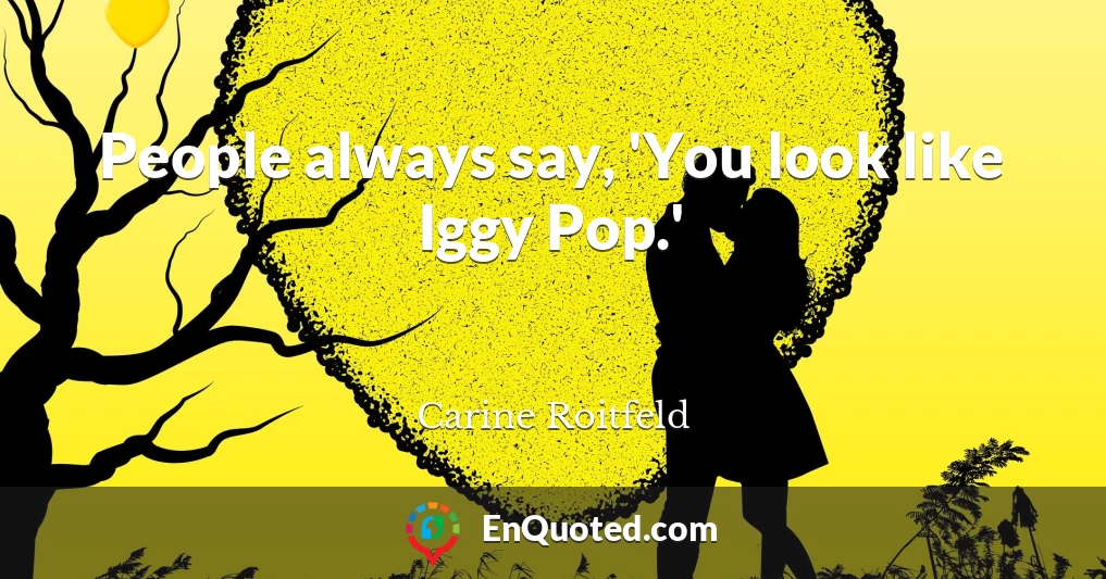 People always say, 'You look like Iggy Pop.'
