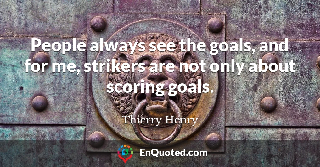 People always see the goals, and for me, strikers are not only about scoring goals.