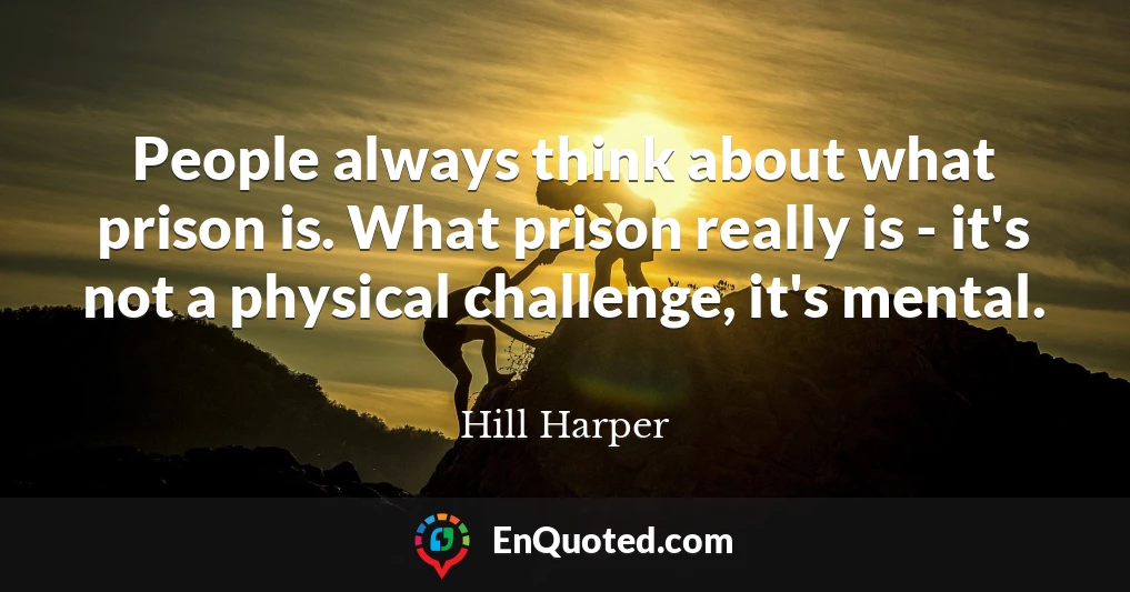 People always think about what prison is. What prison really is - it's not a physical challenge, it's mental.
