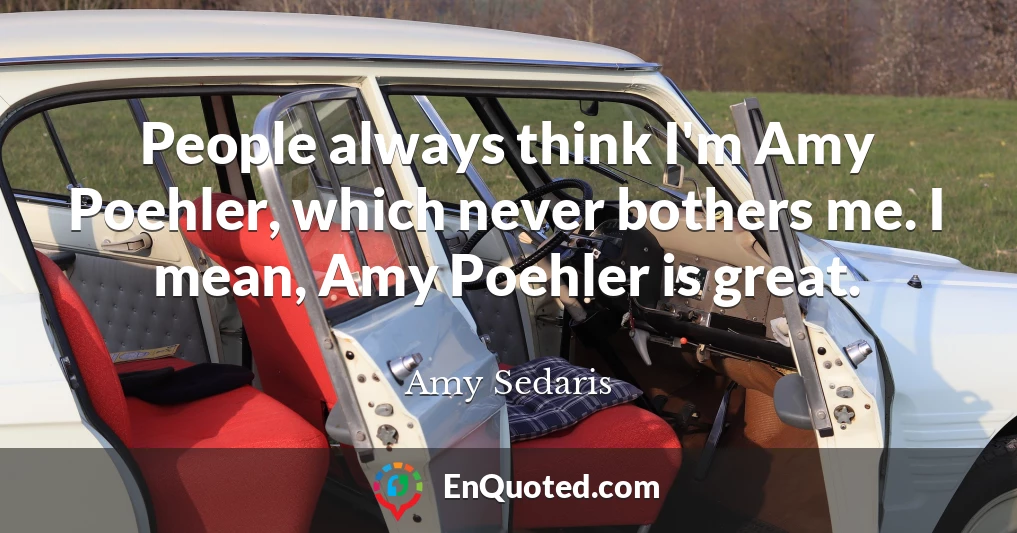 People always think I'm Amy Poehler, which never bothers me. I mean, Amy Poehler is great.