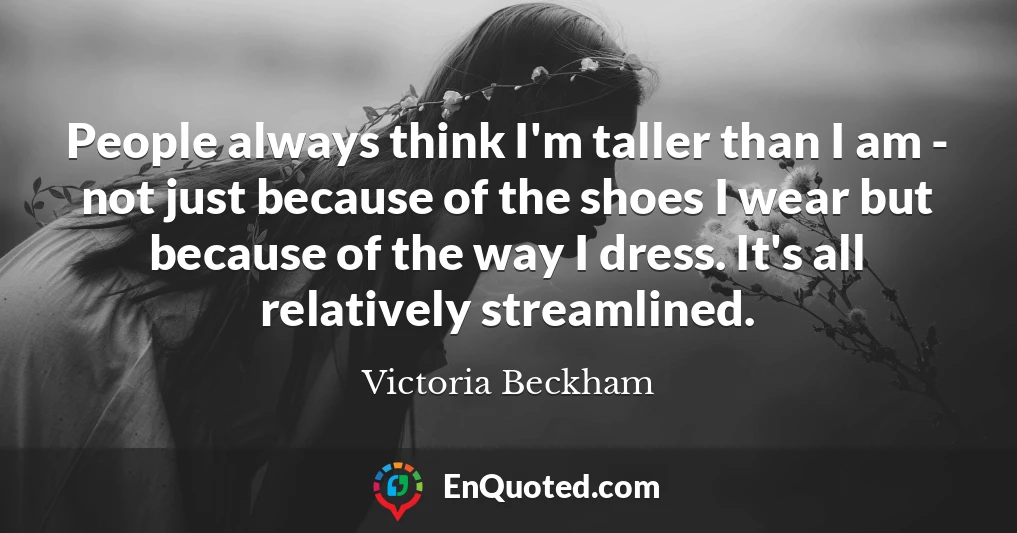 People always think I'm taller than I am - not just because of the shoes I wear but because of the way I dress. It's all relatively streamlined.