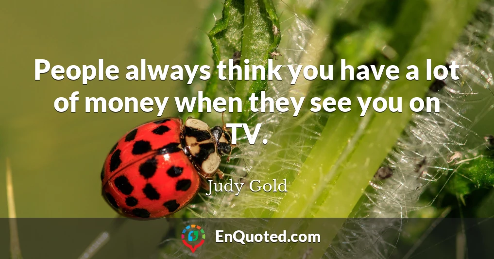 People always think you have a lot of money when they see you on TV.