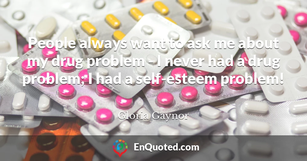 People always want to ask me about my drug problem - I never had a drug problem; I had a self-esteem problem!