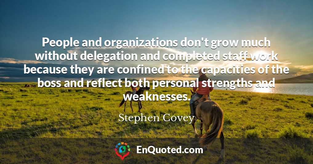 People and organizations don't grow much without delegation and completed staff work because they are confined to the capacities of the boss and reflect both personal strengths and weaknesses.