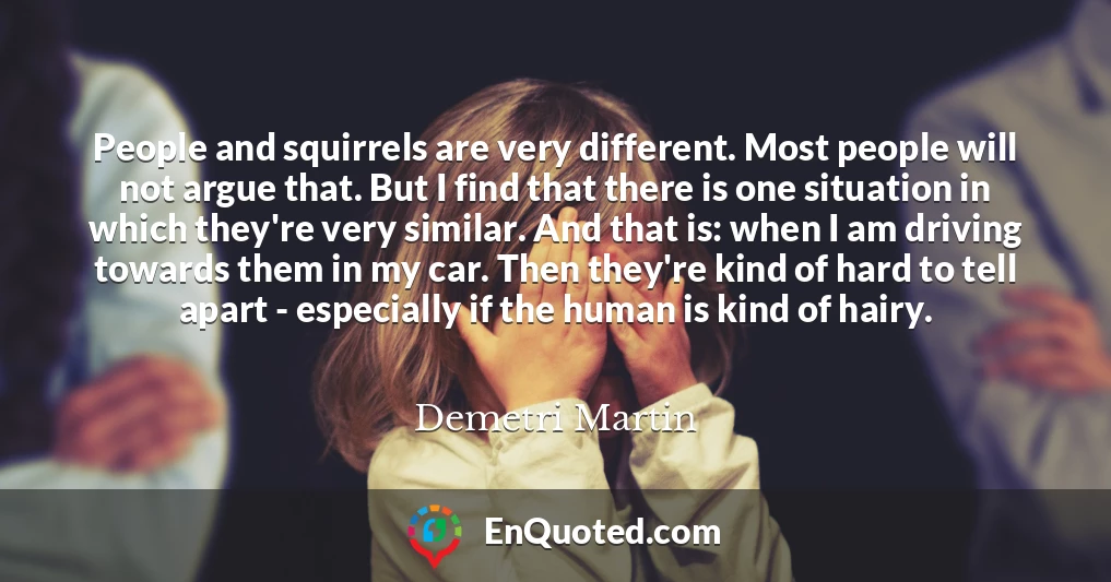 People and squirrels are very different. Most people will not argue that. But I find that there is one situation in which they're very similar. And that is: when I am driving towards them in my car. Then they're kind of hard to tell apart - especially if the human is kind of hairy.
