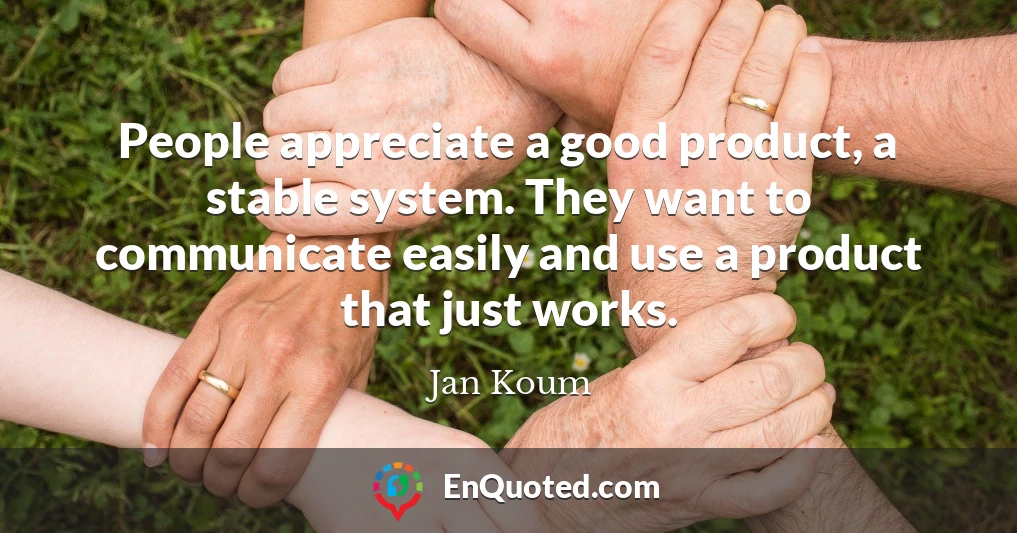 People appreciate a good product, a stable system. They want to communicate easily and use a product that just works.
