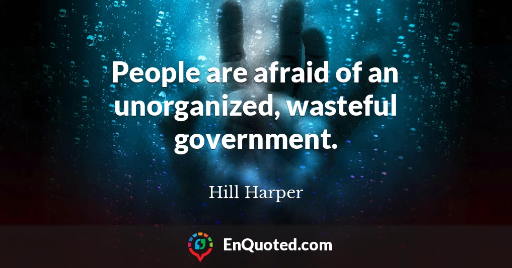 People are afraid of an unorganized, wasteful government.