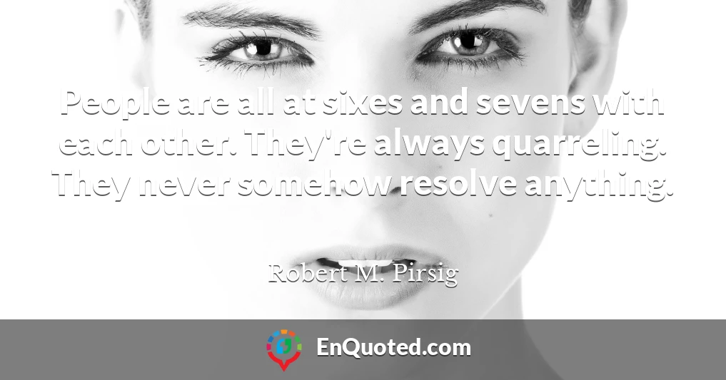 People are all at sixes and sevens with each other. They're always quarreling. They never somehow resolve anything.