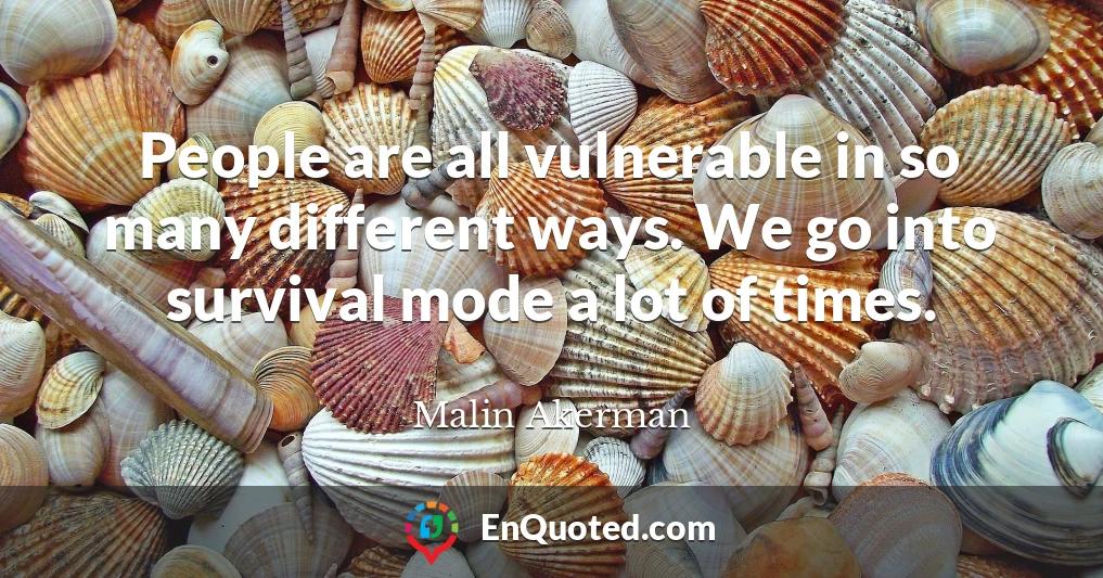 People are all vulnerable in so many different ways. We go into survival mode a lot of times.