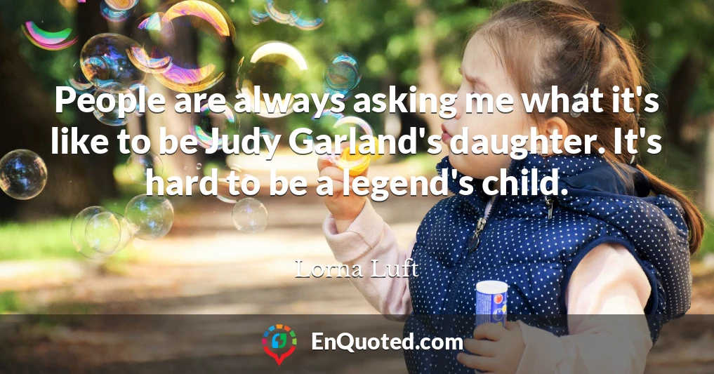 People are always asking me what it's like to be Judy Garland's daughter. It's hard to be a legend's child.
