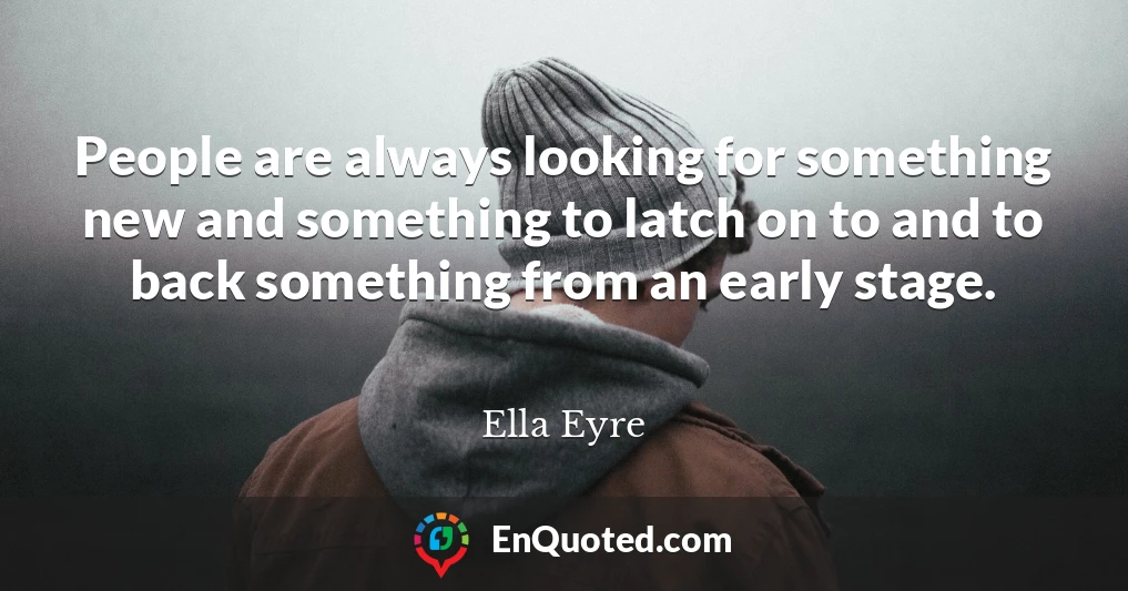 People are always looking for something new and something to latch on to and to back something from an early stage.