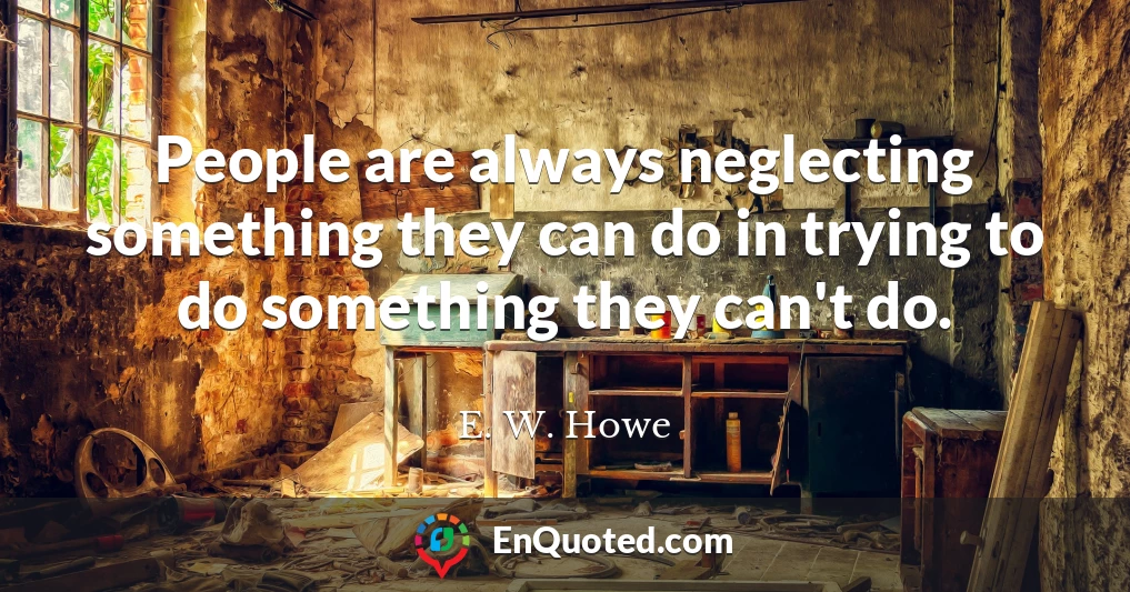 People are always neglecting something they can do in trying to do something they can't do.