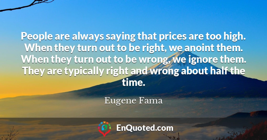 People are always saying that prices are too high. When they turn out to be right, we anoint them. When they turn out to be wrong, we ignore them. They are typically right and wrong about half the time.