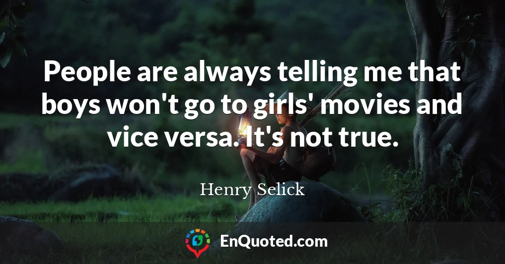 People are always telling me that boys won't go to girls' movies and vice versa. It's not true.
