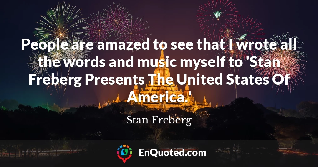 People are amazed to see that I wrote all the words and music myself to 'Stan Freberg Presents The United States Of America.'