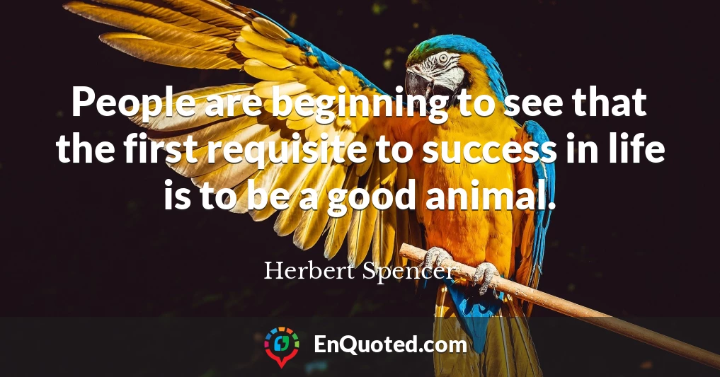People are beginning to see that the first requisite to success in life is to be a good animal.