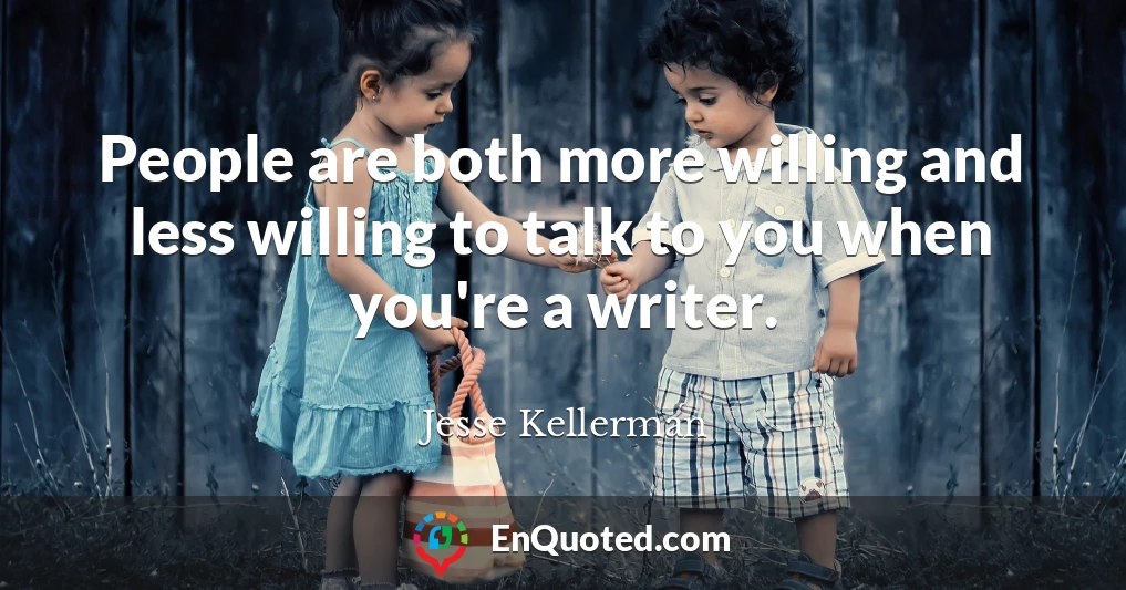 People are both more willing and less willing to talk to you when you're a writer.