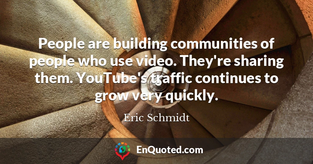 People are building communities of people who use video. They're sharing them. YouTube's traffic continues to grow very quickly.