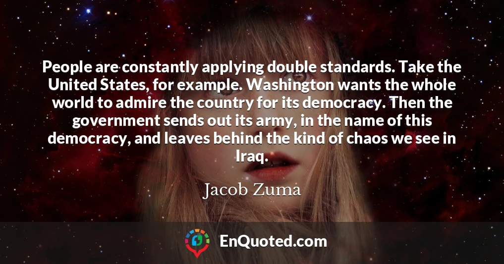 People are constantly applying double standards. Take the United States, for example. Washington wants the whole world to admire the country for its democracy. Then the government sends out its army, in the name of this democracy, and leaves behind the kind of chaos we see in Iraq.