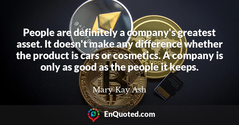 People are definitely a company's greatest asset. It doesn't make any difference whether the product is cars or cosmetics. A company is only as good as the people it keeps.