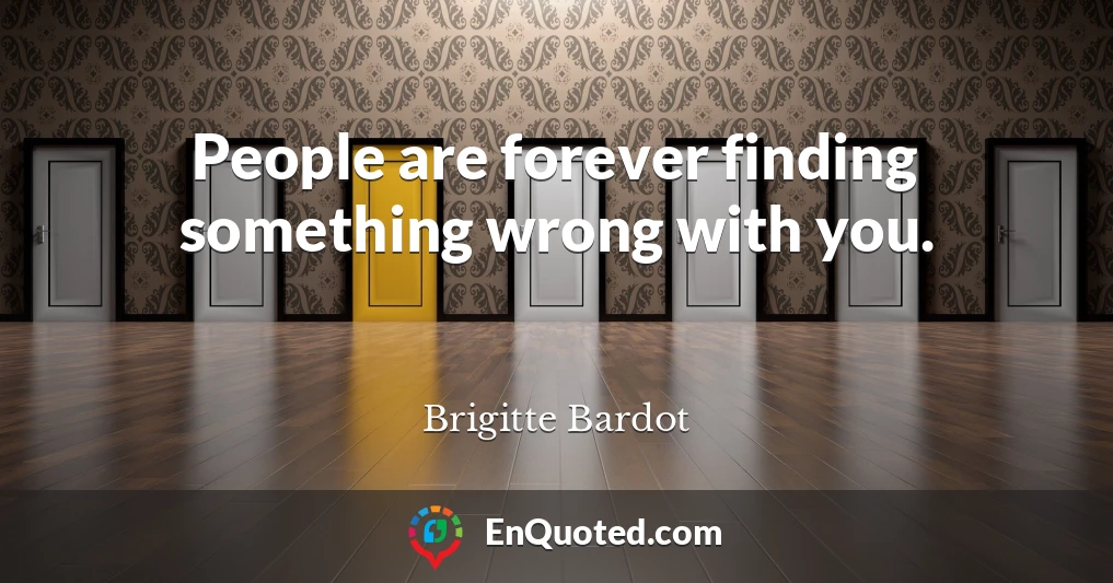 People are forever finding something wrong with you.