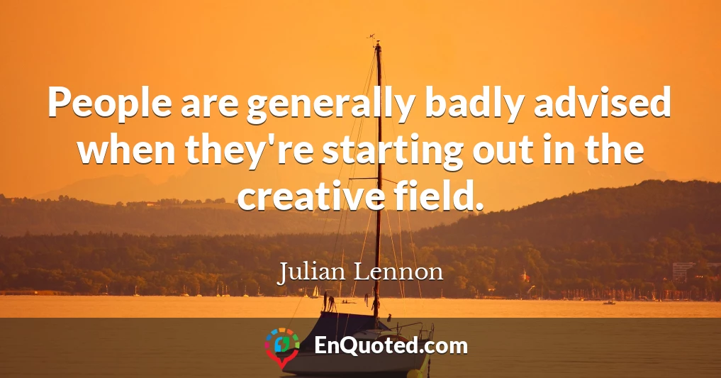 People are generally badly advised when they're starting out in the creative field.