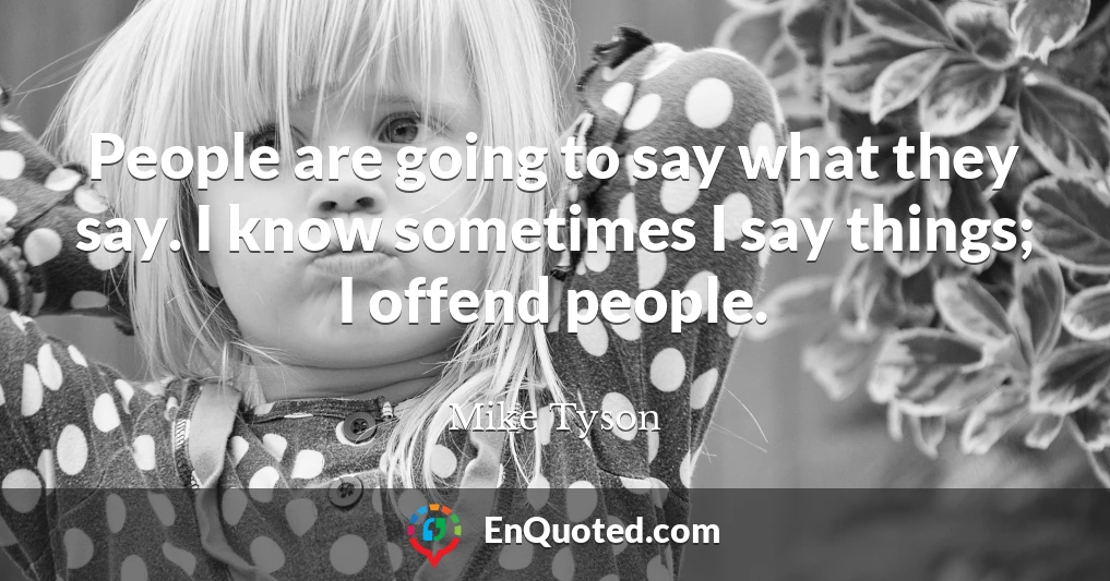 People are going to say what they say. I know sometimes I say things; I offend people.