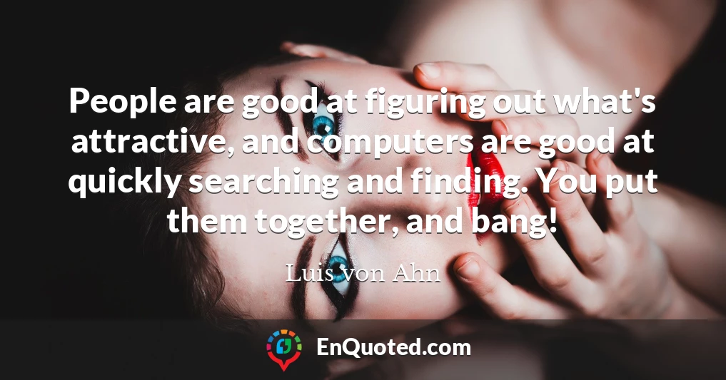 People are good at figuring out what's attractive, and computers are good at quickly searching and finding. You put them together, and bang!