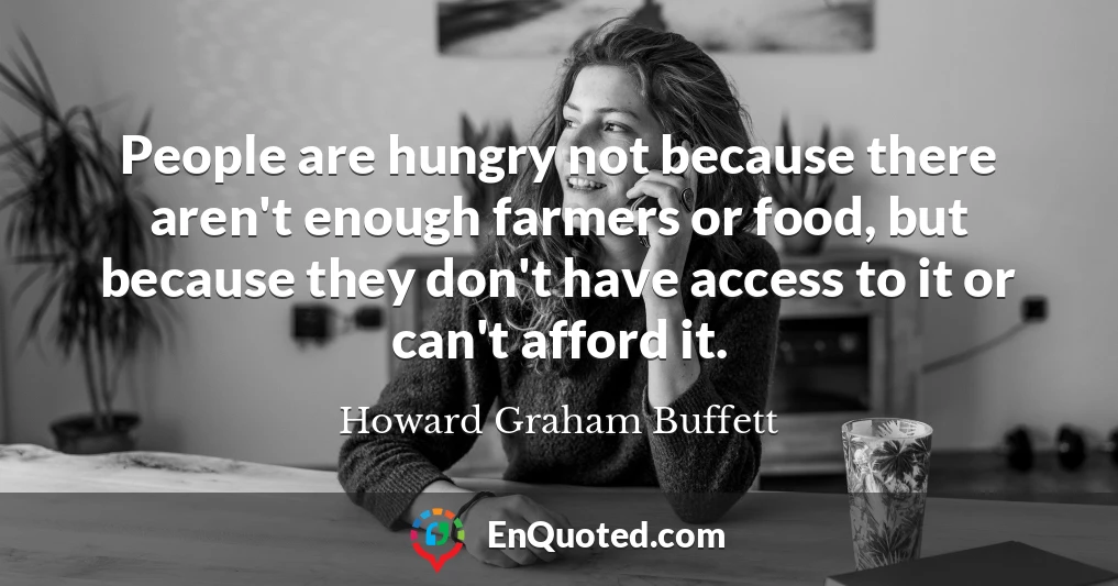 People are hungry not because there aren't enough farmers or food, but because they don't have access to it or can't afford it.