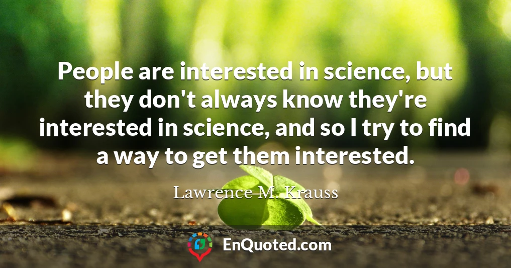 People are interested in science, but they don't always know they're interested in science, and so I try to find a way to get them interested.