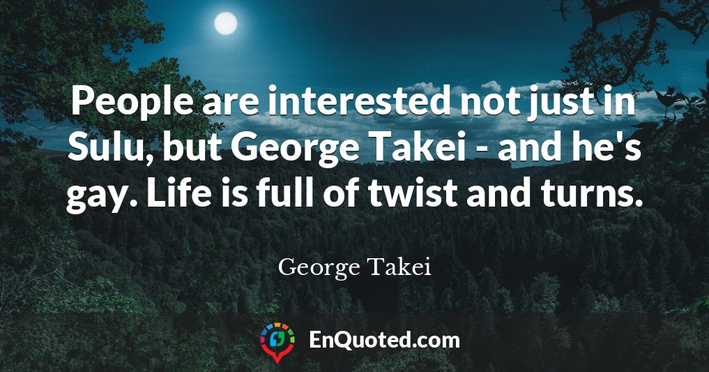 People are interested not just in Sulu, but George Takei - and he's gay. Life is full of twist and turns.