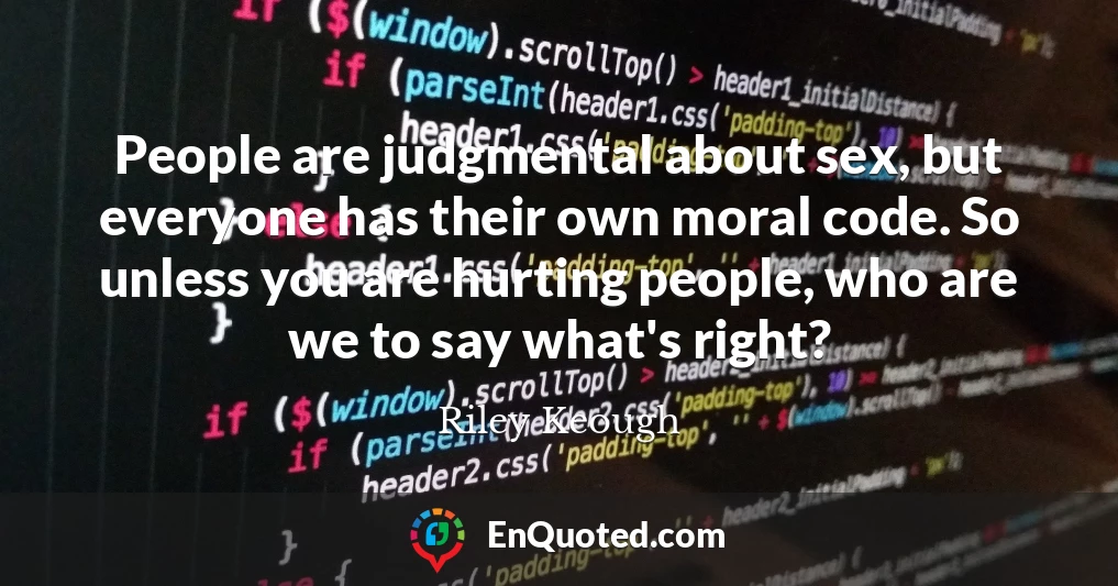 People are judgmental about sex, but everyone has their own moral code. So unless you are hurting people, who are we to say what's right?