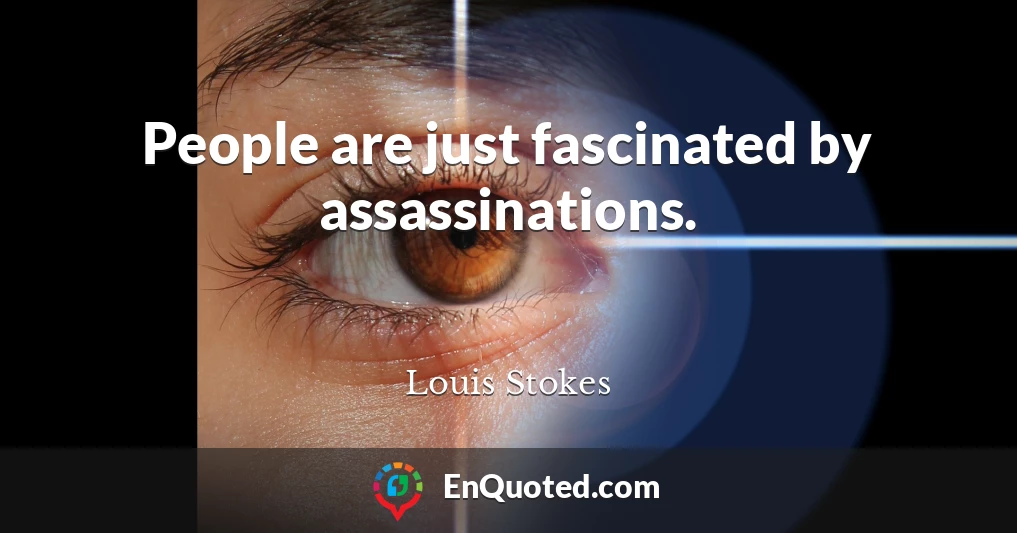 People are just fascinated by assassinations.