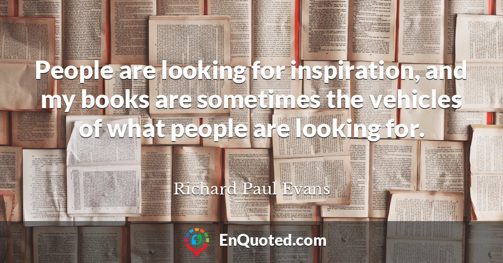 People are looking for inspiration, and my books are sometimes the vehicles of what people are looking for.