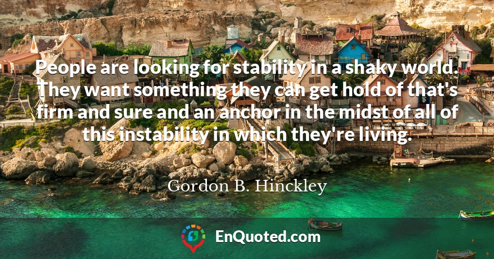 People are looking for stability in a shaky world. They want something they can get hold of that's firm and sure and an anchor in the midst of all of this instability in which they're living.