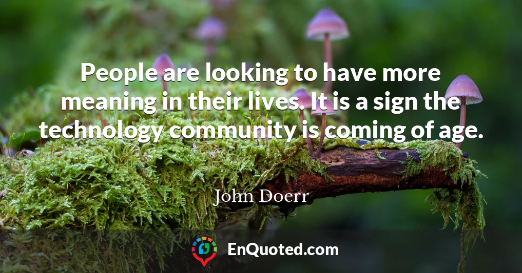 People are looking to have more meaning in their lives. It is a sign the technology community is coming of age.