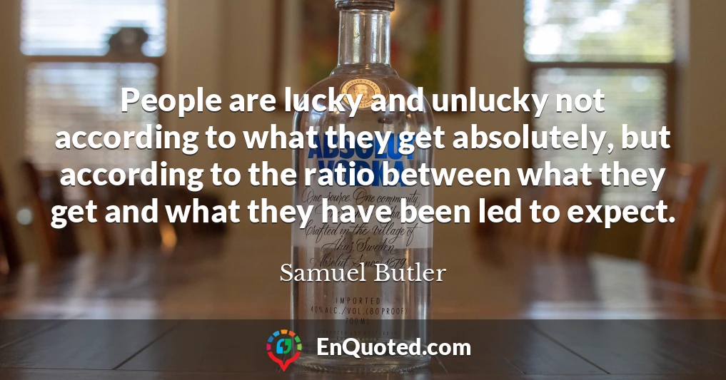 People are lucky and unlucky not according to what they get absolutely, but according to the ratio between what they get and what they have been led to expect.