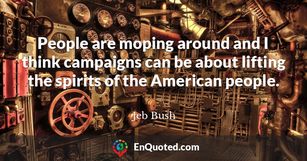 People are moping around and I think campaigns can be about lifting the spirits of the American people.